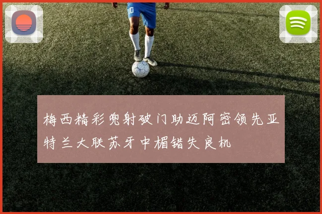 梅西精彩兜射破门助迈阿密领先亚特兰大联苏牙中楣错失良机