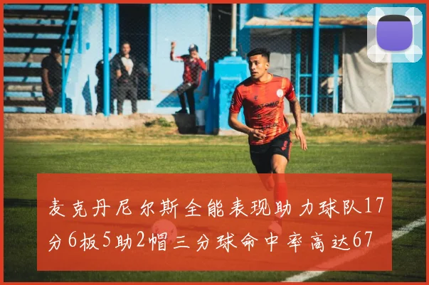 麦克丹尼尔斯全能表现助力球队17分6板5助2帽三分球命中率高达67