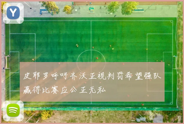 皮耶罗呼吁齐沃正视判罚希望强队赢得比赛应公正无私