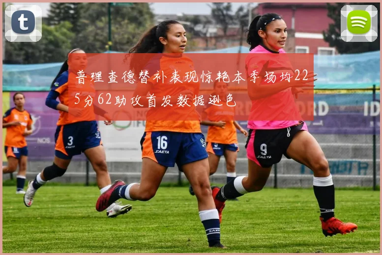 普理查德替补表现惊艳本季场均225分62助攻首发数据逊色