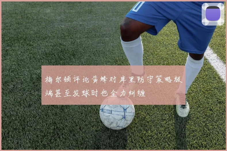 梅尔顿评论黄蜂对库里防守策略极端甚至发球时也全力纠缠