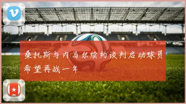 桑托斯与内马尔续约谈判启动球员希望再战一年