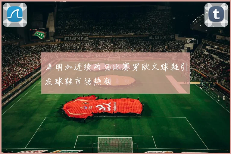 库明加连续两场比赛穿欧文球鞋引发球鞋市场热潮