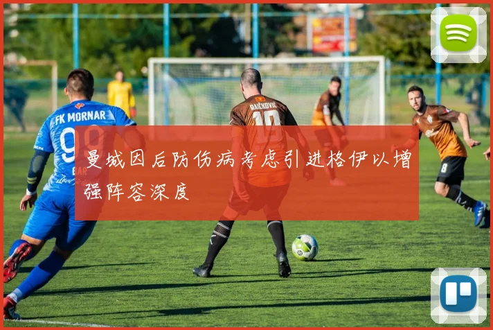 曼城因后防伤病考虑引进格伊以增强阵容深度