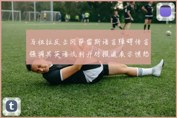 马祖拉反击冈萨雷斯语言障碍传言强调其英语流利并对报道表示愤怒