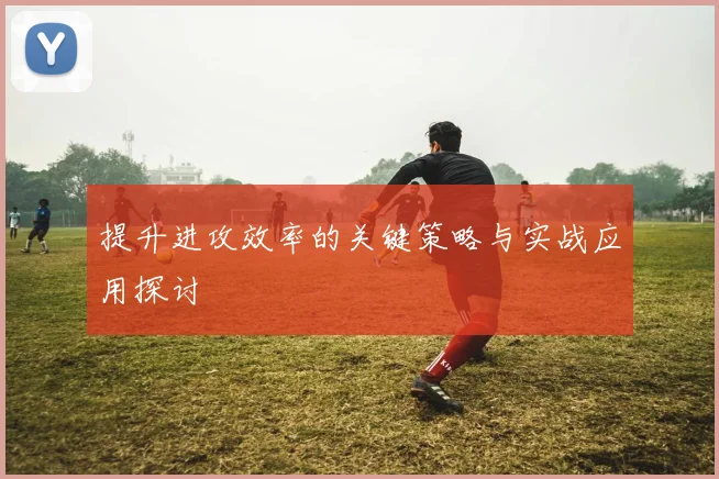 提升进攻效率的关键策略与实战应用探讨