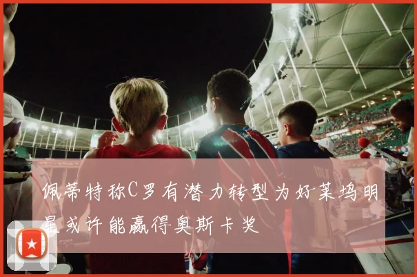 佩蒂特称C罗有潜力转型为好莱坞明星或许能赢得奥斯卡奖