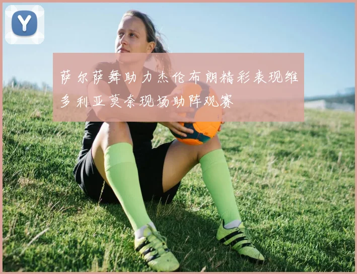 萨尔萨舞助力杰伦布朗精彩表现维多利亚莫奈现场助阵观赛