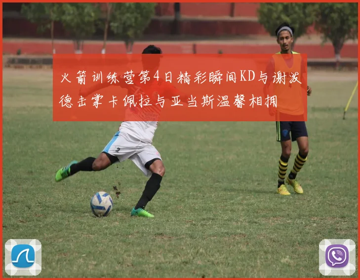 火箭训练营第4日精彩瞬间KD与谢泼德击掌卡佩拉与亚当斯温馨相拥