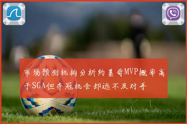 市场预测机构分析约基奇MVP概率高于SGA但夺冠机会却远不及对手