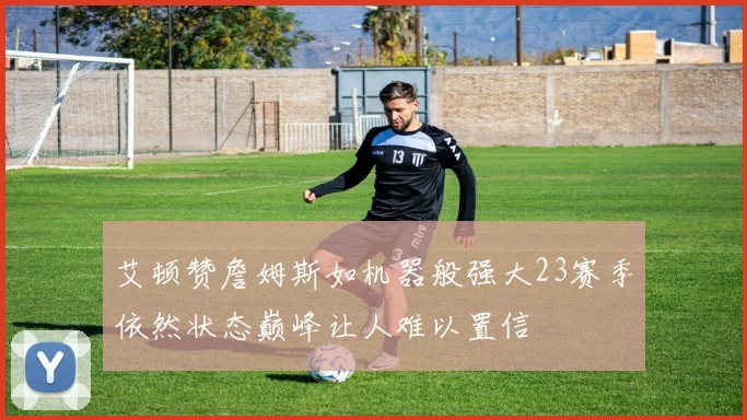 艾顿赞詹姆斯如机器般强大23赛季依然状态巅峰让人难以置信