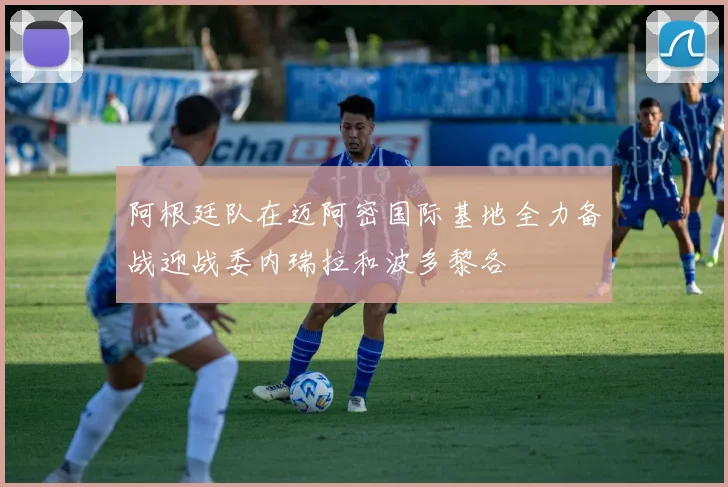 阿根廷队在迈阿密国际基地全力备战迎战委内瑞拉和波多黎各