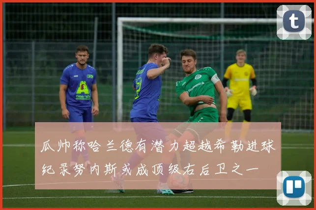 瓜帅称哈兰德有潜力超越希勒进球纪录努内斯或成顶级右后卫之一