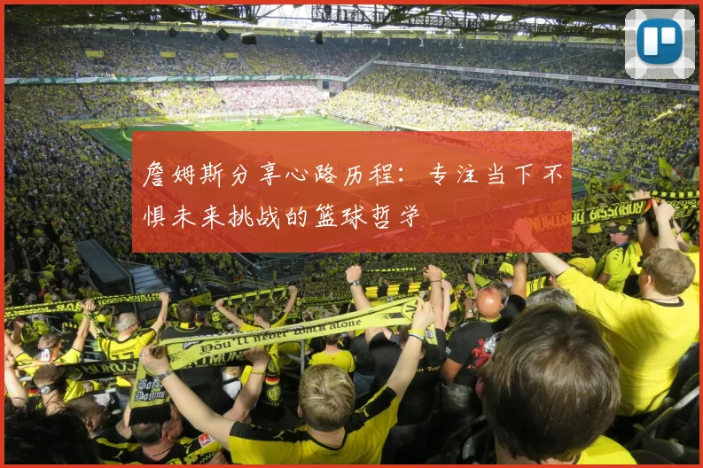 詹姆斯分享心路历程：专注当下不惧未来挑战的篮球哲学