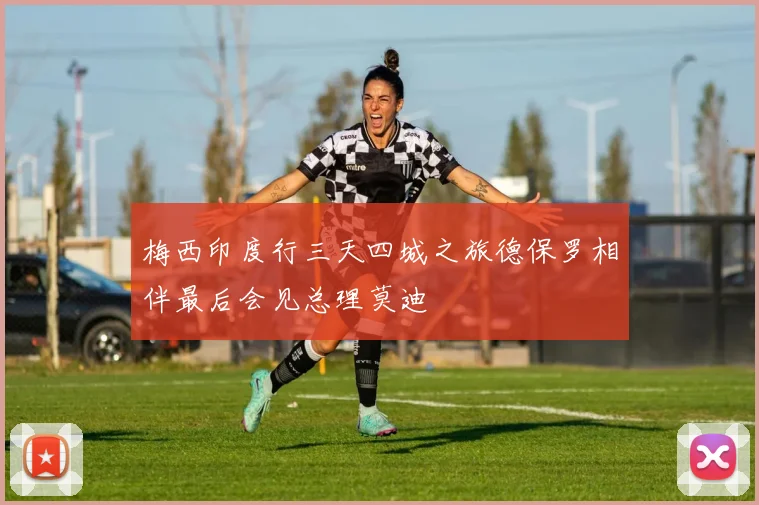 梅西印度行三天四城之旅德保罗相伴最后会见总理莫迪