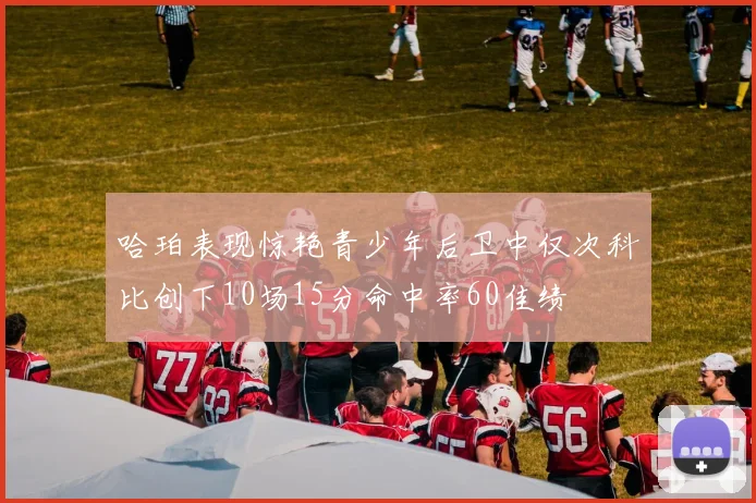 哈珀表现惊艳青少年后卫中仅次科比创下10场15分命中率60佳绩
