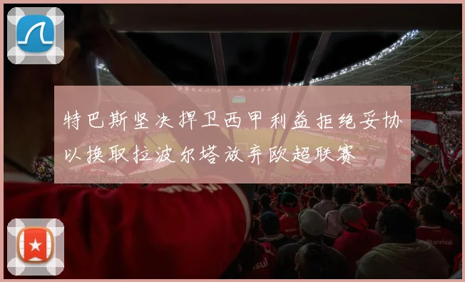 特巴斯坚决捍卫西甲利益拒绝妥协以换取拉波尔塔放弃欧超联赛