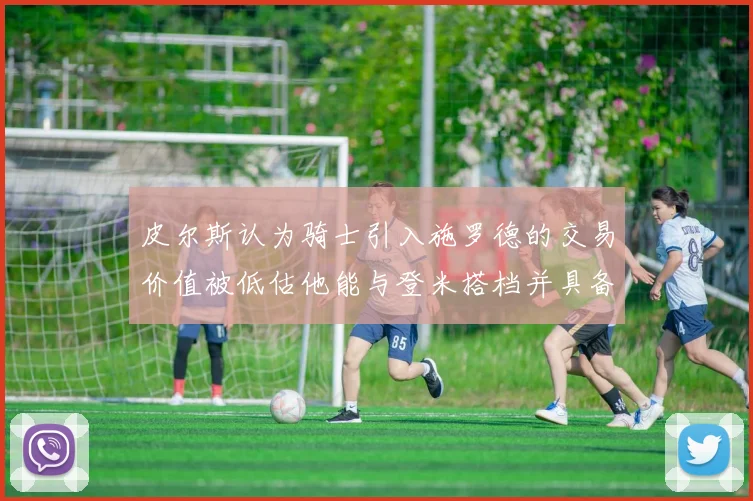 皮尔斯认为骑士引入施罗德的交易价值被低估他能与登米搭档并具备防守能力