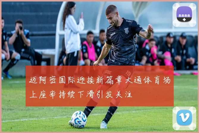 迈阿密国际迎接新篇章大通体育场上座率持续下滑引发关注