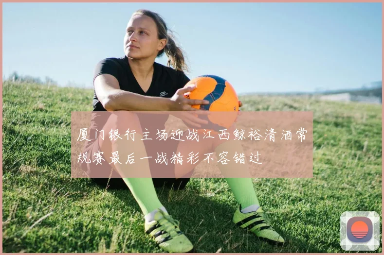 厦门银行主场迎战江西鲸裕清酒常规赛最后一战精彩不容错过