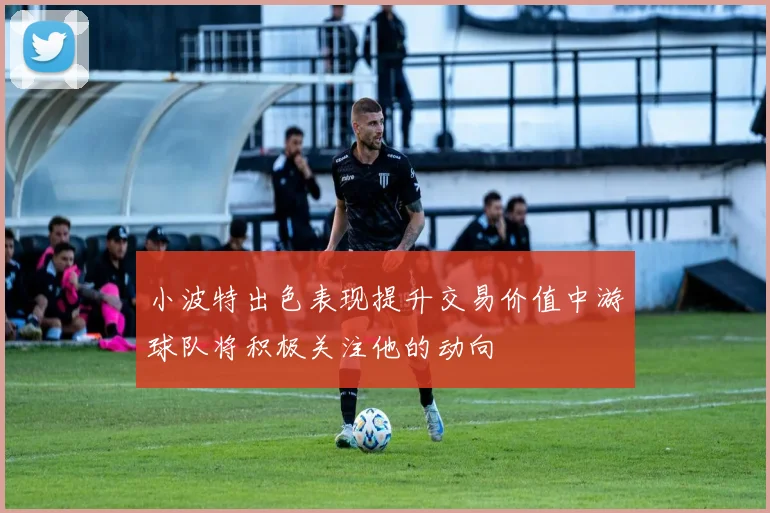 小波特出色表现提升交易价值中游球队将积极关注他的动向
