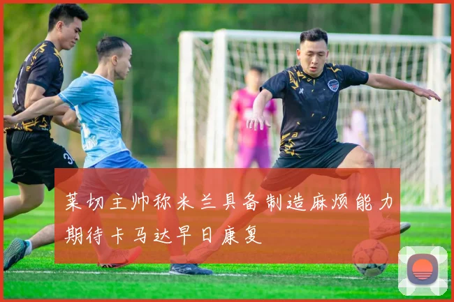 莱切主帅称米兰具备制造麻烦能力期待卡马达早日康复