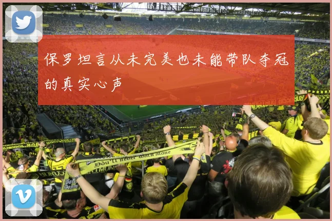保罗坦言从未完美也未能带队夺冠的真实心声