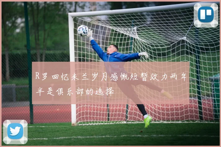 R罗回忆米兰岁月感慨短暂效力两年半是俱乐部的选择
