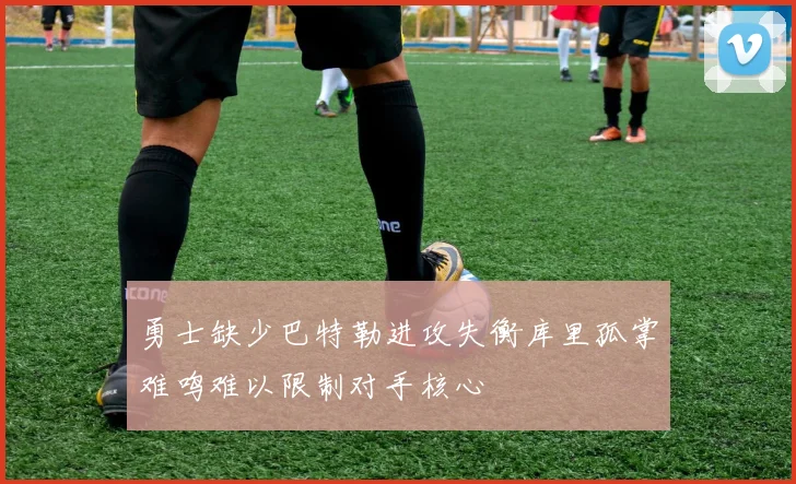 勇士缺少巴特勒进攻失衡库里孤掌难鸣难以限制对手核心