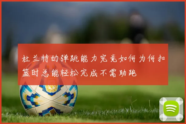 杜兰特的弹跳能力究竟如何为何扣篮时总能轻松完成不需助跑