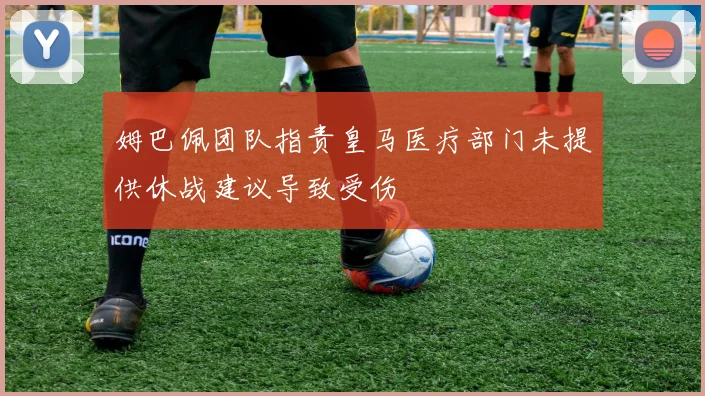 姆巴佩团队指责皇马医疗部门未提供休战建议导致受伤