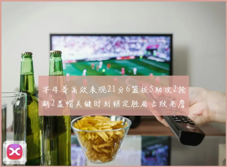 字母哥高效表现21分6篮板5助攻2抢断2盖帽关键时刻锁定胜局击败老詹