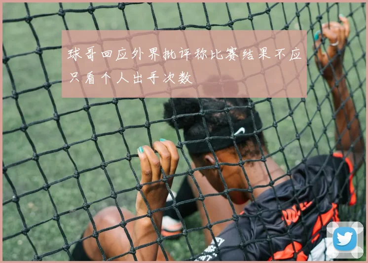 球哥回应外界批评称比赛结果不应只看个人出手次数