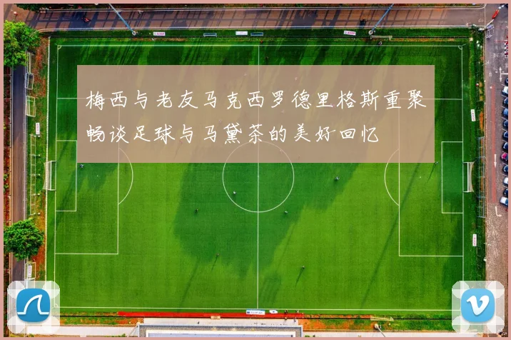 梅西与老友马克西罗德里格斯重聚畅谈足球与马黛茶的美好回忆