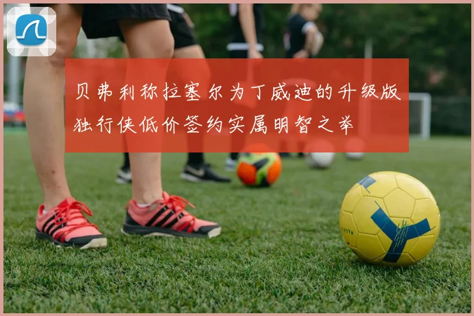 贝弗利称拉塞尔为丁威迪的升级版独行侠低价签约实属明智之举