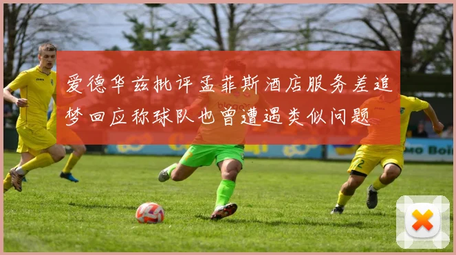 爱德华兹批评孟菲斯酒店服务差追梦回应称球队也曾遭遇类似问题