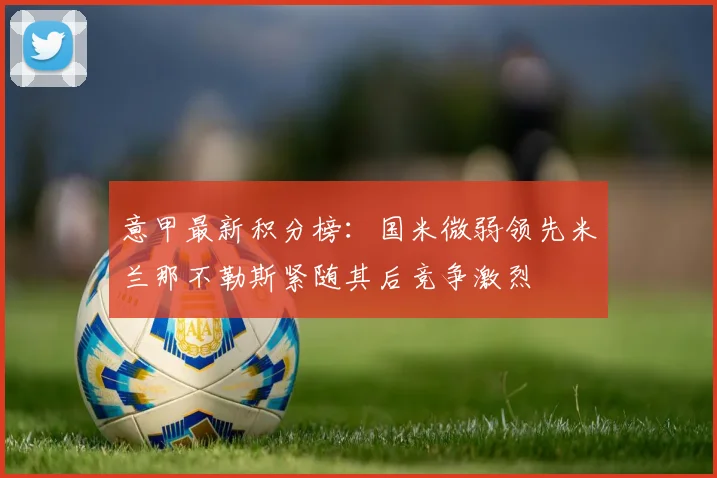 意甲最新积分榜：国米微弱领先米兰那不勒斯紧随其后竞争激烈