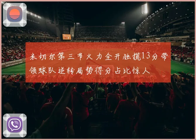 米切尔第三节火力全开独揽13分带领球队逆转局势得分占比惊人