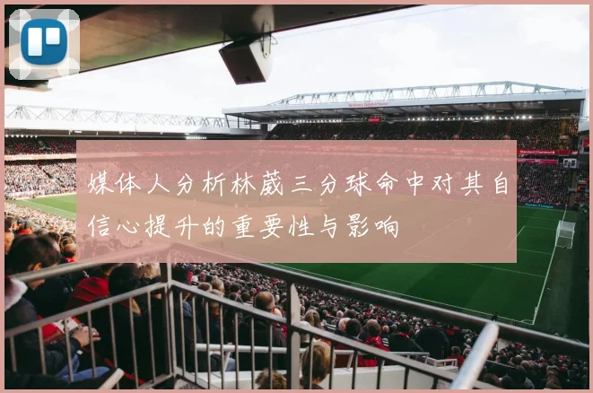媒体人分析林葳三分球命中对其自信心提升的重要性与影响