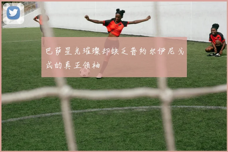 巴萨星光璀璨却缺乏普约尔伊尼戈式的真正领袖