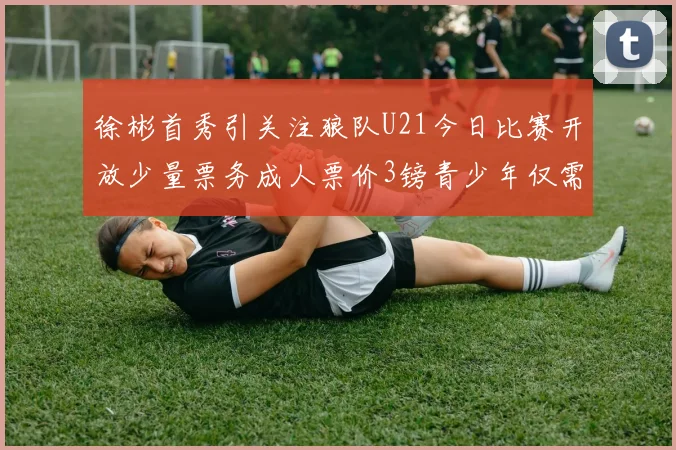 徐彬首秀引关注狼队U21今日比赛开放少量票务成人票价3镑青少年仅需1镑