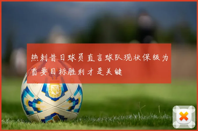 热刺昔日球员直言球队现状保级为首要目标胜利才是关键