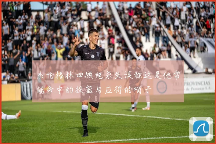 杰伦格林回顾绝杀失误称这是他常能命中的投篮与应得的哨子