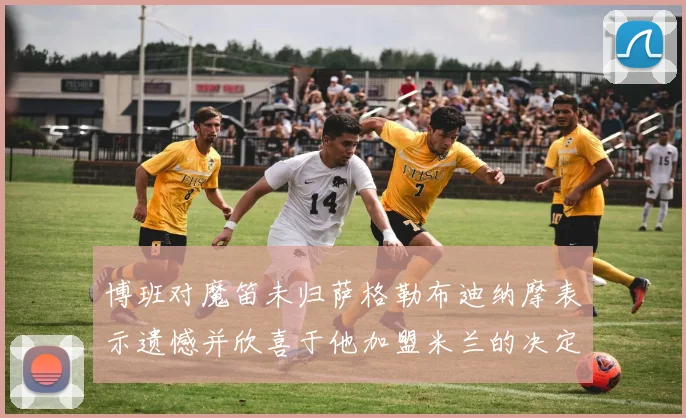 博班对魔笛未归萨格勒布迪纳摩表示遗憾并欣喜于他加盟米兰的决定