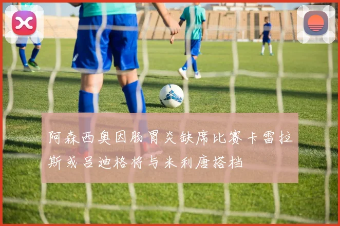 阿森西奥因肠胃炎缺席比赛卡雷拉斯或吕迪格将与米利唐搭档