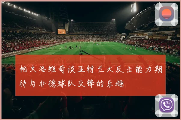 帕夫洛维奇谈亚特兰大反击能力期待与非德球队交锋的乐趣