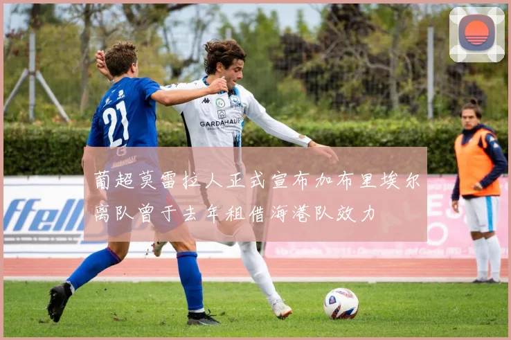 葡超莫雷拉人正式宣布加布里埃尔离队曾于去年租借海港队效力
