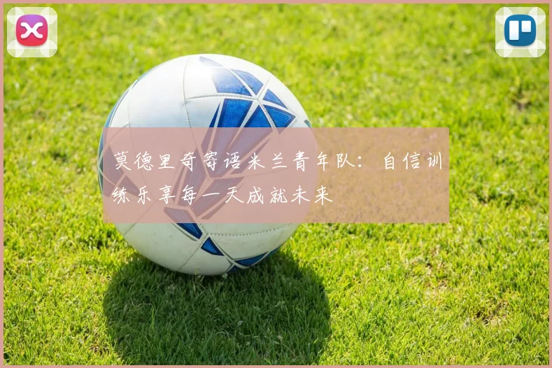莫德里奇寄语米兰青年队：自信训练乐享每一天成就未来
