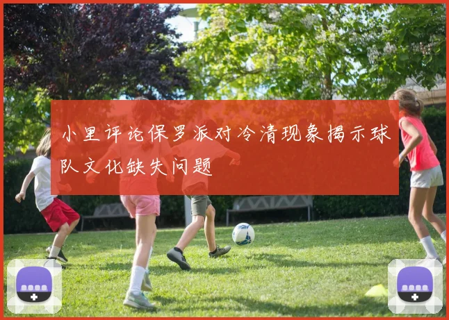 小里评论保罗派对冷清现象揭示球队文化缺失问题
