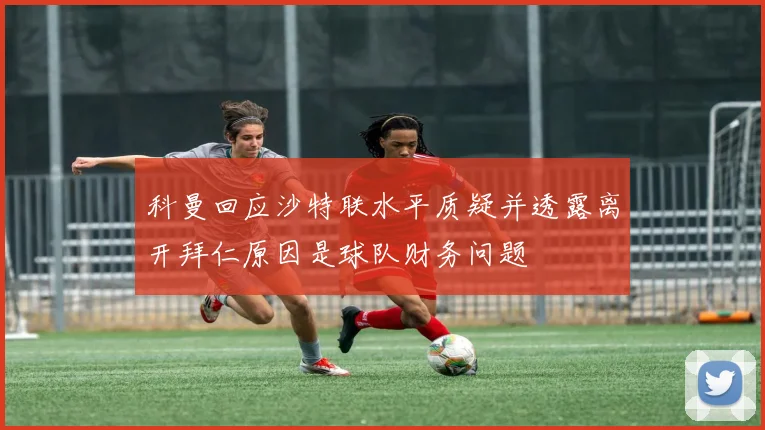 科曼回应沙特联水平质疑并透露离开拜仁原因是球队财务问题